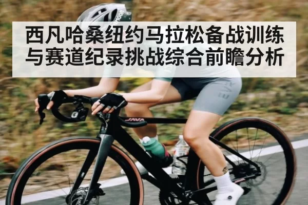 西凡哈桑纽约马拉松备战训练与赛道纪录挑战综合前瞻分析